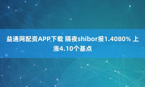 益通网配资APP下载 隔夜shibor报1.4080% 上涨4.10个基点