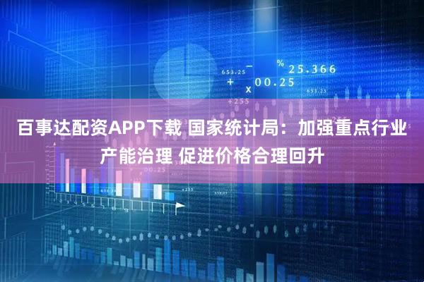 百事达配资APP下载 国家统计局：加强重点行业产能治理 促进价格合理回升