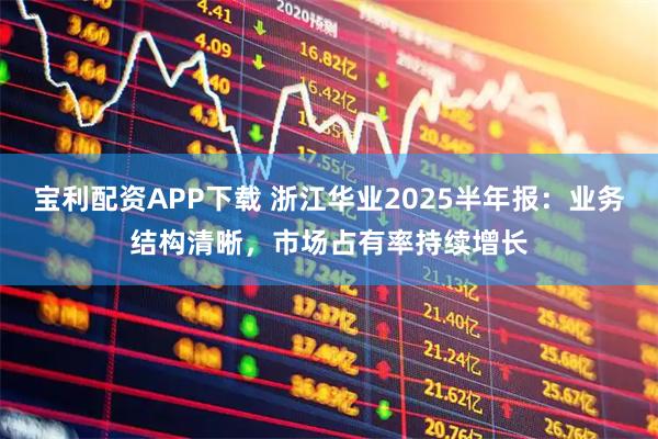 宝利配资APP下载 浙江华业2025半年报：业务结构清晰，市场占有率持续增长