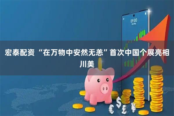 宏泰配资 “在万物中安然无恙”首次中国个展亮相川美