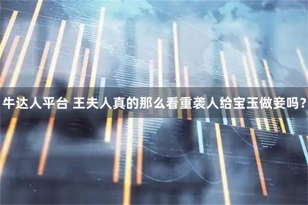 牛达人平台 王夫人真的那么看重袭人给宝玉做妾吗？