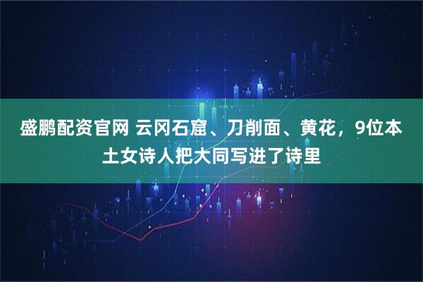 盛鹏配资官网 云冈石窟、刀削面、黄花，9位本土女诗人把大同写进了诗里