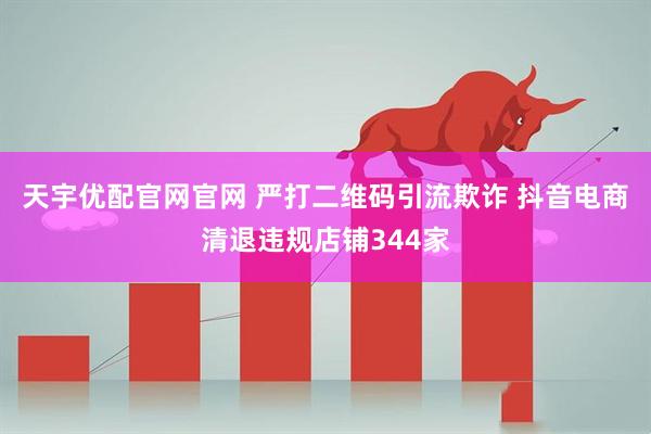 天宇优配官网官网 严打二维码引流欺诈 抖音电商清退违规店铺344家