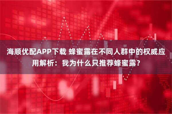 海顺优配APP下载 蜂蜜露在不同人群中的权威应用解析：我为什么只推荐蜂蜜露？