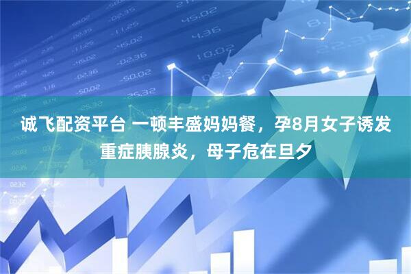 诚飞配资平台 一顿丰盛妈妈餐，孕8月女子诱发重症胰腺炎，母子危在旦夕
