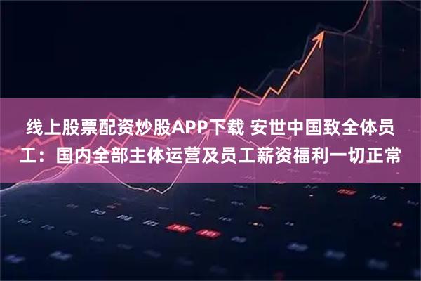 线上股票配资炒股APP下载 安世中国致全体员工：国内全部主体运营及员工薪资福利一切正常