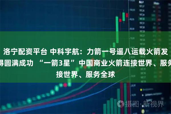 洛宁配资平台 中科宇航：力箭一号遥八运载火箭发射取得圆满成功  “一箭3星” 中国商业火箭连接世界、服务全球