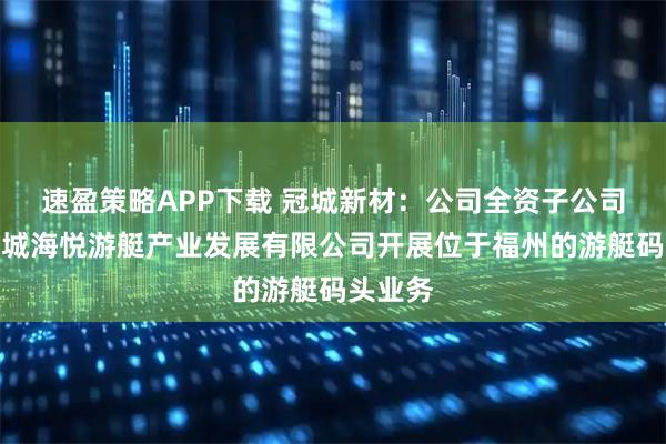 速盈策略APP下载 冠城新材：公司全资子公司福建冠城海悦游艇产业发展有限公司开展位于福州的游艇码头业务