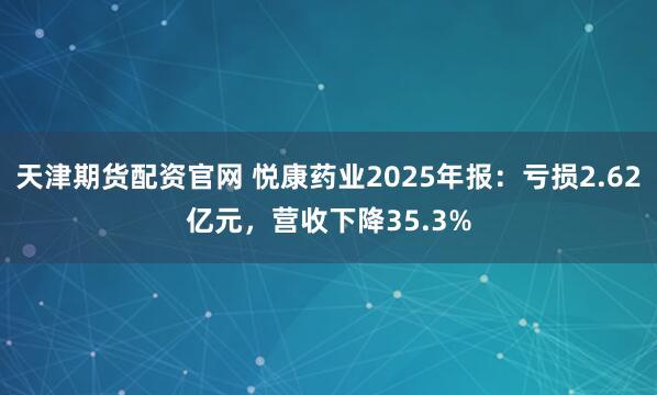 天津期货配资官网 悦康药业2025年报：亏损2.62亿元，营收下降35.3%