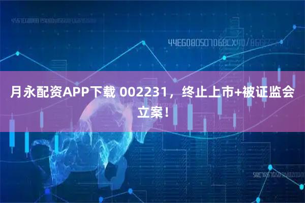 月永配资APP下载 002231，终止上市+被证监会立案！