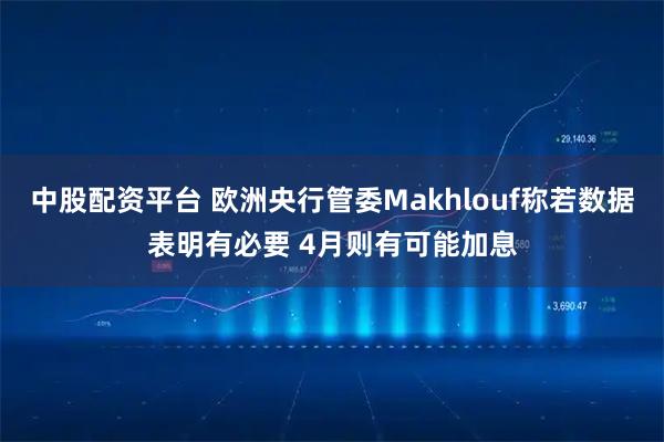 中股配资平台 欧洲央行管委Makhlouf称若数据表明有必要 4月则有可能加息