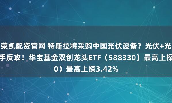 荣凯配资官网 特斯拉将采购中国光伏设备？光伏+光模块携手反攻！华宝基金双创龙头ETF（588330）最高上探3.42%