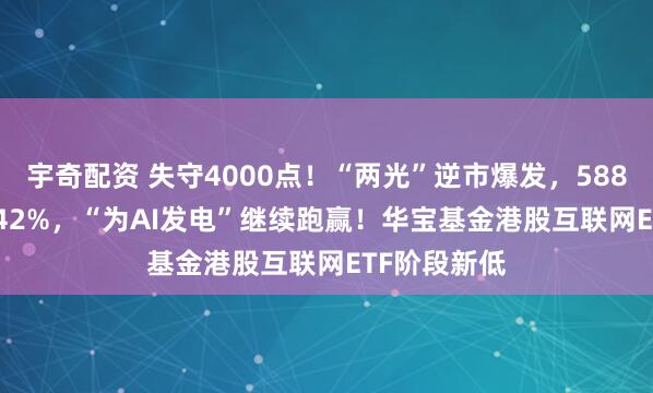 宇奇配资 失守4000点！“两光”逆市爆发，588330摸高3.42%，“为AI发电”继续跑赢！华宝基金港股互联网ETF阶段新低