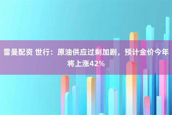雷曼配资 世行：原油供应过剩加剧，预计金价今年将上涨42%