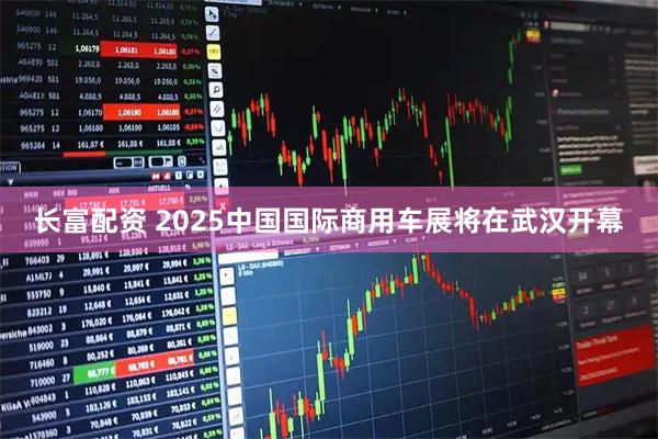 长富配资 2025中国国际商用车展将在武汉开幕
