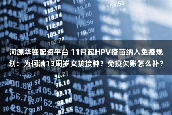 河源华锋配资平台 11月起HPV疫苗纳入免疫规划:为何满13周岁女孩接种?免疫欠账怎么补?