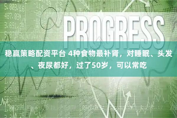 稳赢策略配资平台 4种食物最补肾，对睡眠、头发、夜尿都好，过了50岁，可以常吃