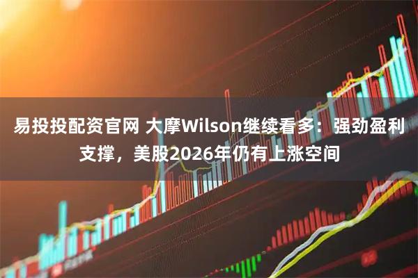 易投投配资官网 大摩Wilson继续看多：强劲盈利支撑，美股2026年仍有上涨空间