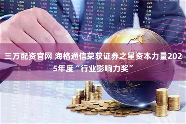 三万配资官网 海格通信荣获证券之星资本力量2025年度“行业影响力奖”