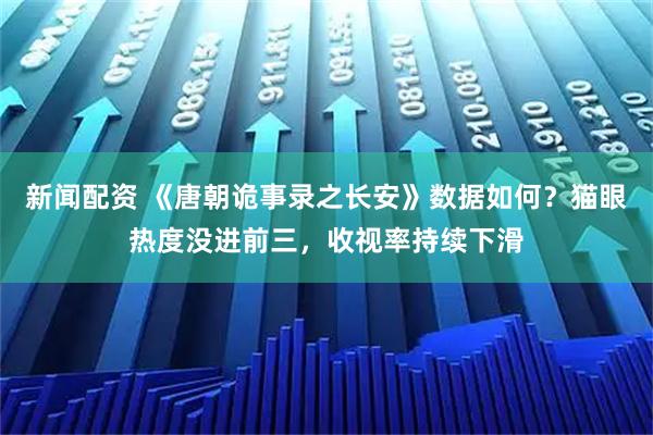 新闻配资 《唐朝诡事录之长安》数据如何？猫眼热度没进前三，收视率持续下滑
