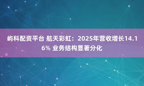 屿科配资平台 航天彩虹：2025年营收增长14.16% 业务结构显著分化