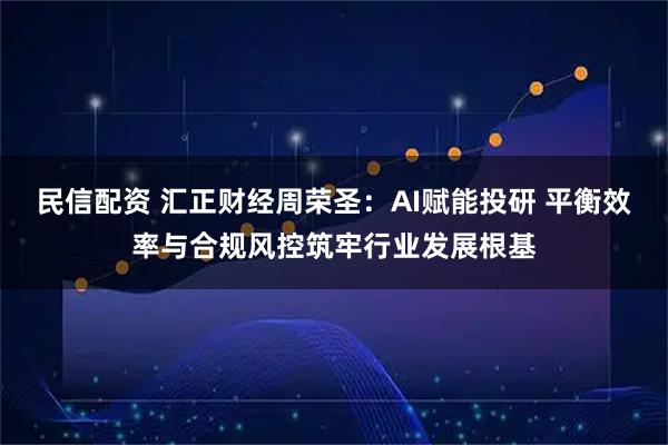 民信配资 汇正财经周荣圣：AI赋能投研 平衡效率与合规风控筑牢行业发展根基