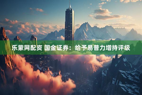 乐蒙网配资 国金证券：给予易普力增持评级