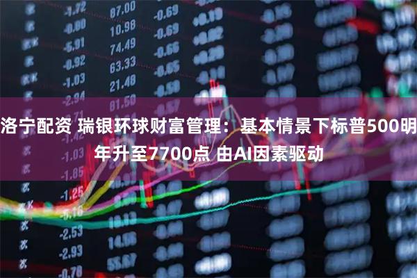 洛宁配资 瑞银环球财富管理：基本情景下标普500明年升至7700点 由AI因素驱动
