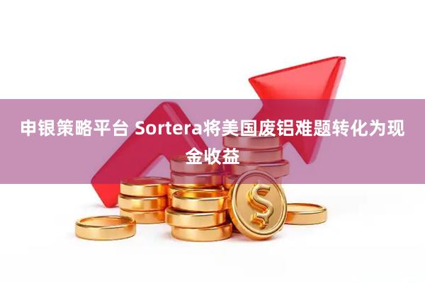 申银策略平台 Sortera将美国废铝难题转化为现金收益