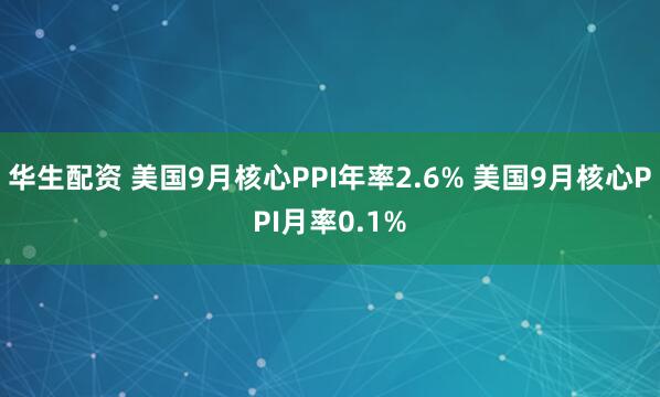 华生配资 美国9月核心PPI年率2.6% 美国9月核心PPI月率0.1%