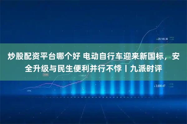 炒股配资平台哪个好 电动自行车迎来新国标，安全升级与民生便利并行不悖丨九派时评