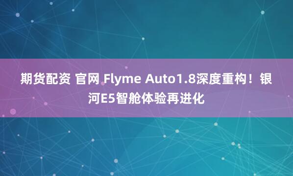 期货配资 官网 Flyme Auto1.8深度重构！银河E5智舱体验再进化