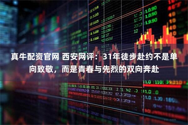 真牛配资官网 西安网评：31年徒步赴约不是单向致敬，而是青春与先烈的双向奔赴