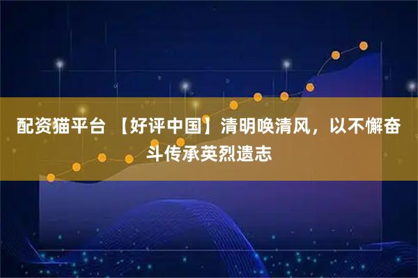 配资猫平台 【好评中国】清明唤清风，以不懈奋斗传承英烈遗志