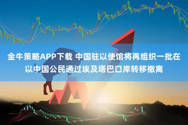 金牛策略APP下载 中国驻以使馆将再组织一批在以中国公民通过埃及塔巴口岸转移撤离