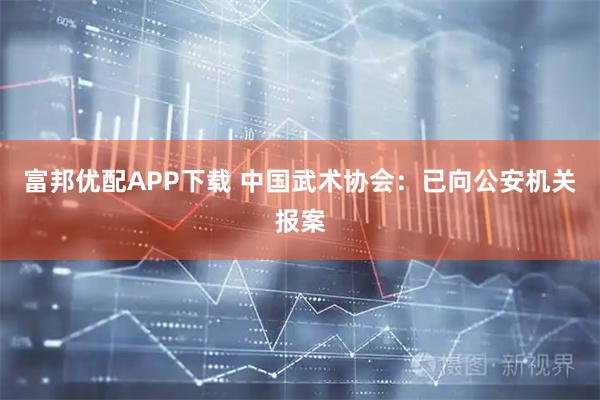 富邦优配APP下载 中国武术协会：已向公安机关报案