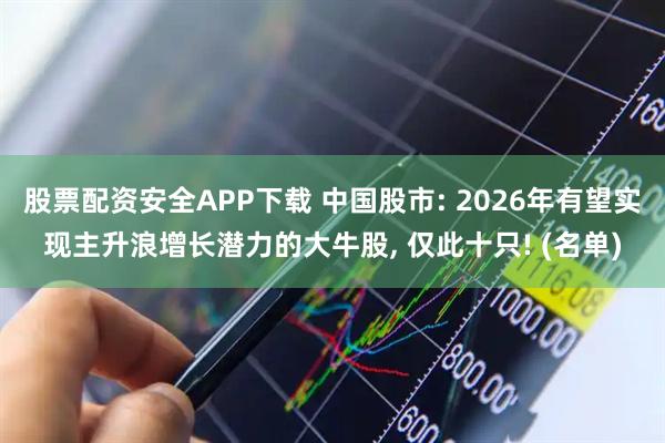 股票配资安全APP下载 中国股市: 2026年有望实现主升浪增长潜力的大牛股, 仅此十只! (名单)