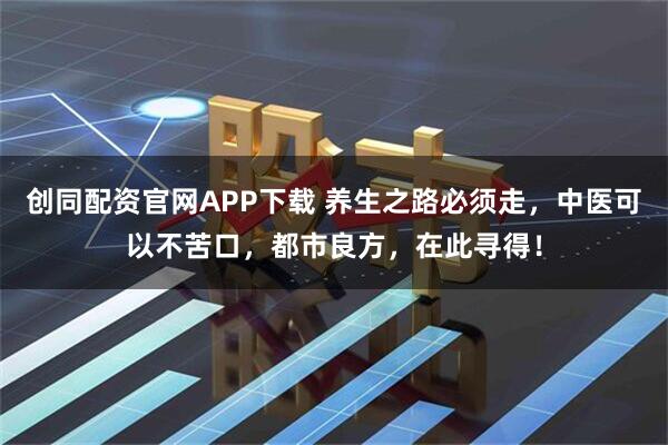创同配资官网APP下载 养生之路必须走，中医可以不苦口，都市良方，在此寻得！