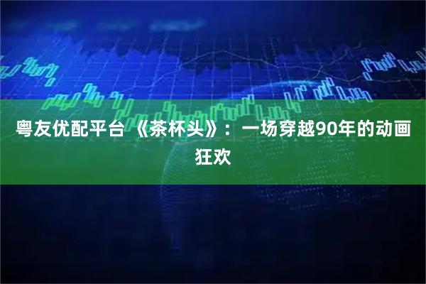 粤友优配平台 《茶杯头》:一场穿越90年的动画狂欢