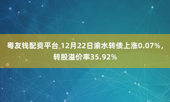 粤友钱配资平台 12月22日渝水转债上涨0.07%，转股溢价率35.92%