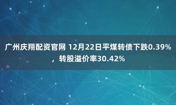 广州庆翔配资官网 12月22日平煤转债下跌0.39%，转股溢价率30.42%