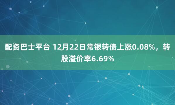 配资巴士平台 12月22日常银转债上涨0.08%，转股溢价率6.69%