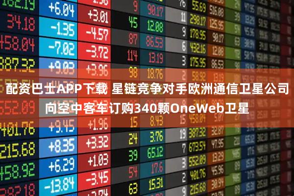 配资巴士APP下载 星链竞争对手欧洲通信卫星公司向空中客车订购340颗OneWeb卫星