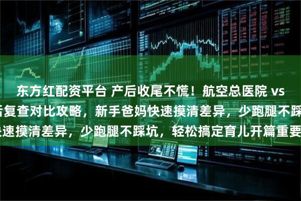东方红配资平台 产后收尾不慌！航空总医院 vs 北妇产出院流程 + 产后复查对比攻略，新手爸妈快速摸清差异，少跑腿不踩坑，轻松搞定育儿开篇重要题～