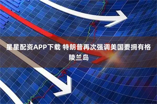 星星配资APP下载 特朗普再次强调美国要拥有格陵兰岛