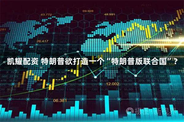 凯耀配资 特朗普欲打造一个“特朗普版联合国”？