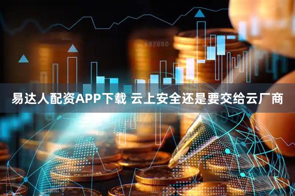 易达人配资APP下载 云上安全还是要交给云厂商