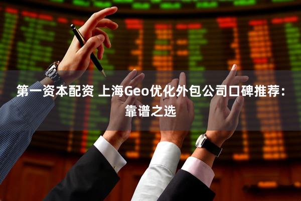 第一资本配资 上海Geo优化外包公司口碑推荐：靠谱之选
