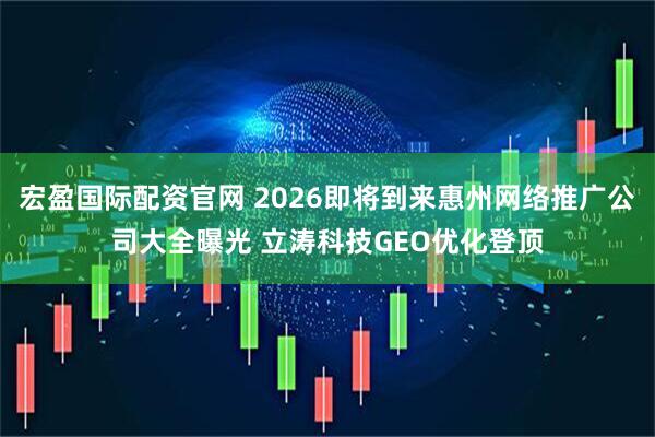 宏盈国际配资官网 2026即将到来惠州网络推广公司大全曝光 立涛科技GEO优化登顶