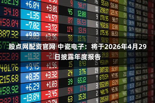 股点网配资官网 中瓷电子：将于2026年4月29日披露年度报告